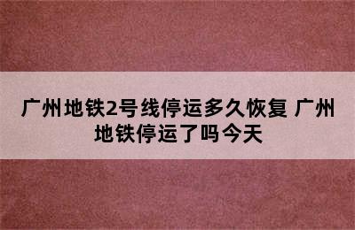 广州地铁2号线停运多久恢复 广州地铁停运了吗今天